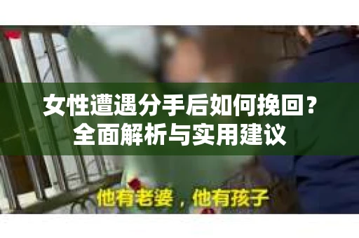 女性遭遇分手后如何挽回？全面解析与实用建议