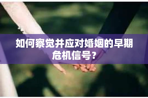 如何察觉并应对婚姻的早期危机信号？
