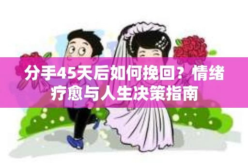 分手45天后如何挽回？情绪疗愈与人生决策指南