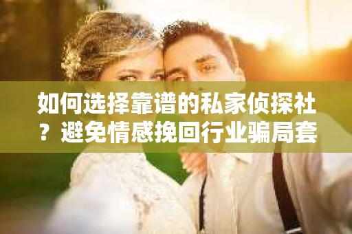 如何选择靠谱的私家侦探社?避免情感挽回行业骗局套路的实用指南 如何选择靠谱的私家侦探社?避免情感挽回行业骗局套路的实用指南