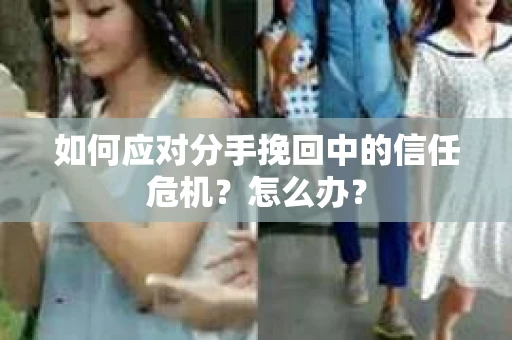 如何应对分手挽回中的信任危机？怎么办？