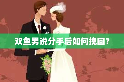 双鱼男说分手后如何挽回? 双鱼男说分手后如何挽回?