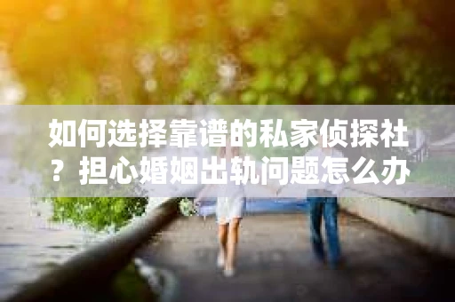如何选择靠谱的私家侦探社？担心婚姻出轨问题怎么办？