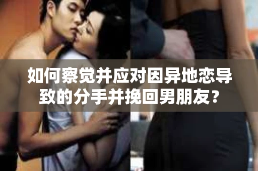 如何察觉并应对因异地恋导致的分手并挽回男朋友? 如何察觉并应对因异地恋导致的分手并挽回男朋友?