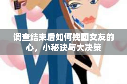 调查结束后如何挽回女友的心，小秘诀与大决策