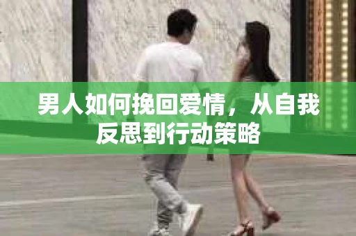 男人如何挽回爱情，从自我反思到行动策略