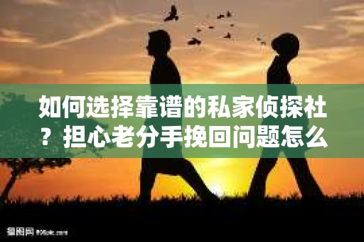 如何选择靠谱的私家侦探社?担心老分手挽回问题怎么办? 如何选择靠谱的私家侦探社?担心老分手挽回问题怎么办?