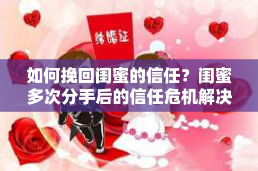 如何挽回闺蜜的信任？闺蜜多次分手后的信任危机解决方案