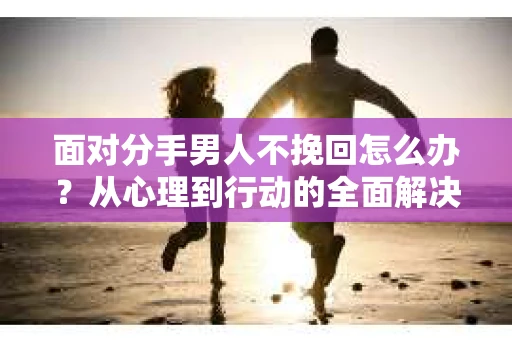 面对分手男人不挽回怎么办？从心理到行动的全面解决方案