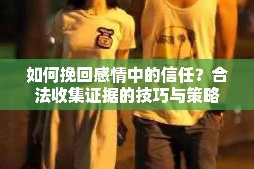 如何挽回感情中的信任?合法收集证据的技巧与策略 如何挽回感情中的信任?合法收集证据的技巧与策略