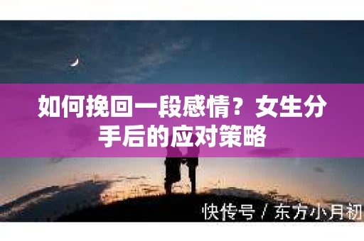 如何挽回一段感情？女生分手后的应对策略