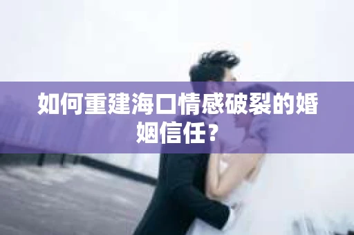 如何重建海口情感破裂的婚姻信任？