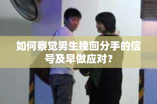 如何察觉男生挽回分手的信号及早做应对？