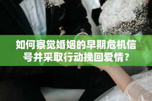 如何察觉婚姻的早期危机信号并采取行动挽回爱情？