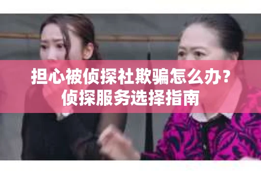 担心被侦探社欺骗怎么办？侦探服务选择指南