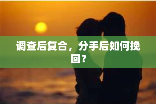调查后复合，分手后如何挽回？