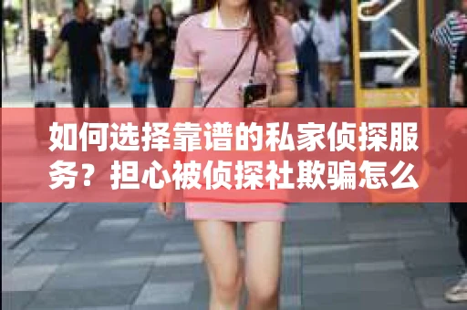 如何选择靠谱的私家侦探服务？担心被侦探社欺骗怎么办？