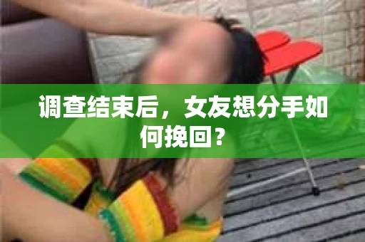 调查结束后，女友想分手如何挽回？