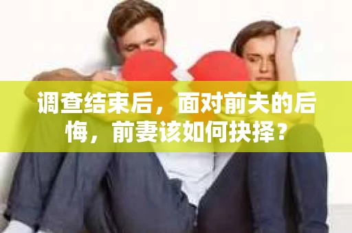 调查结束后，面对前夫的后悔，前妻该如何抉择？