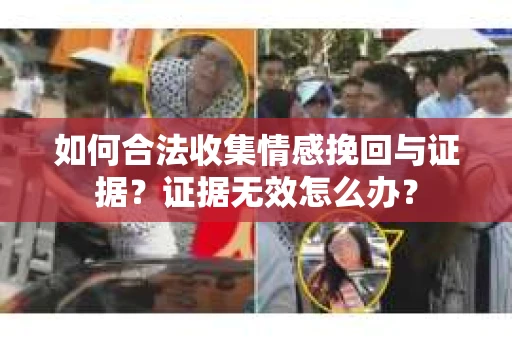 如何合法收集情感挽回与证据？证据无效怎么办？