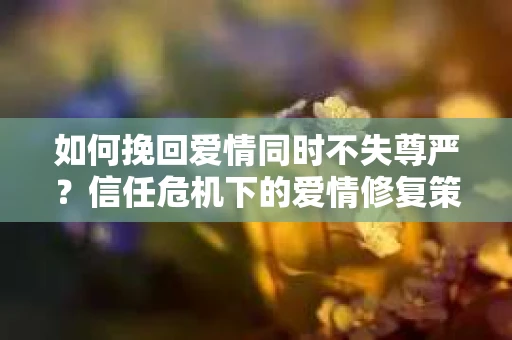 如何挽回爱情同时不失尊严？信任危机下的爱情修复策略
