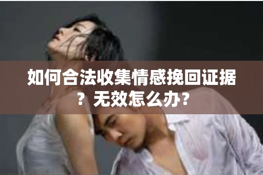 如何合法收集情感挽回证据？无效怎么办？