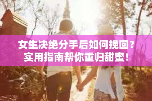 女生决绝分手后如何挽回？实用指南帮你重归甜蜜！
