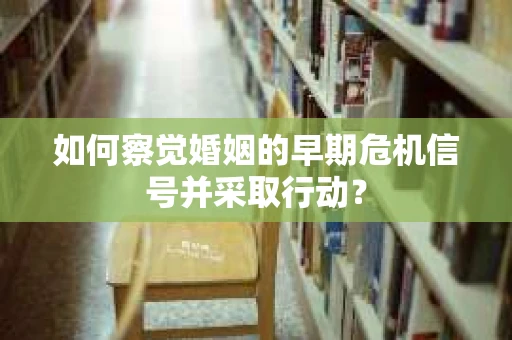 如何察觉婚姻的早期危机信号并采取行动？