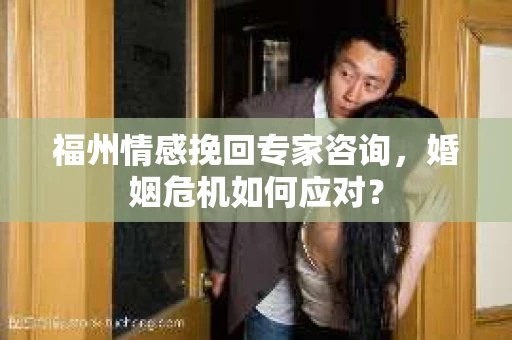 福州情感挽回专家咨询，婚姻危机如何应对？