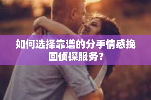 如何选择靠谱的分手情感挽回侦探服务？