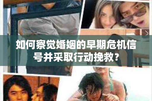 如何察觉婚姻的早期危机信号并采取行动挽救? 如何察觉婚姻的早期危机信号并采取行动挽救?