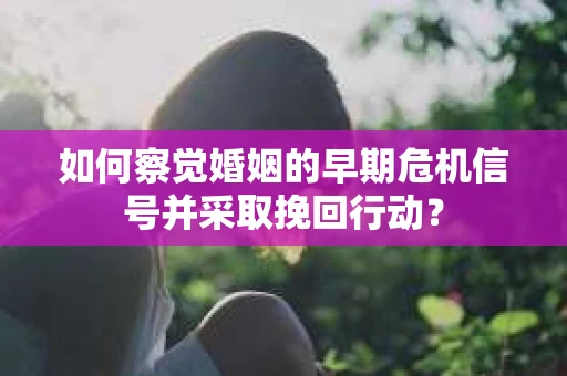 如何察觉婚姻的早期危机信号并采取挽回行动？