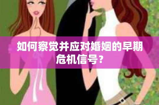 如何察觉并应对婚姻的早期危机信号？