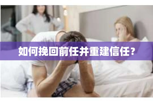 如何挽回前任并重建信任？