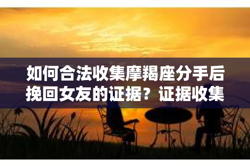 如何合法收集摩羯座分手后挽回女友的证据？证据收集策略与法律风险防范