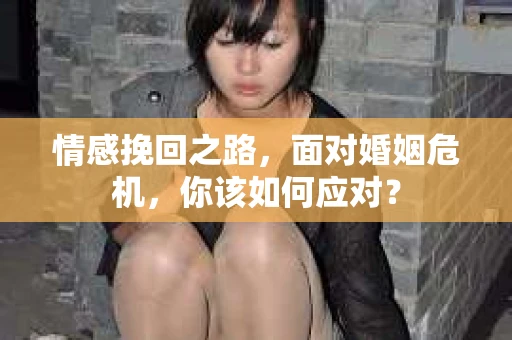 情感挽回之路，面对婚姻危机，你该如何应对？