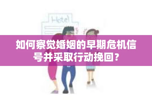 如何察觉婚姻的早期危机信号并采取行动挽回？