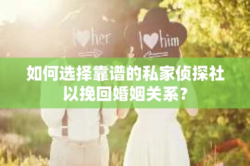 如何选择靠谱的私家侦探社以挽回婚姻关系? 如何选择靠谱的私家侦探社以挽回婚姻关系?