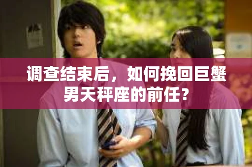 调查结束后,如何挽回巨蟹男天秤座的前任? 调查结束后,如何挽回巨蟹男天秤座的前任?