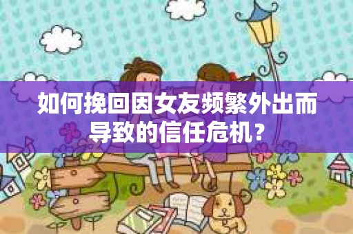 如何挽回因女友频繁外出而导致的信任危机? 如何挽回因女友频繁外出而导致的信任危机?