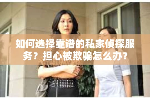 如何选择靠谱的私家侦探服务？担心被欺骗怎么办？