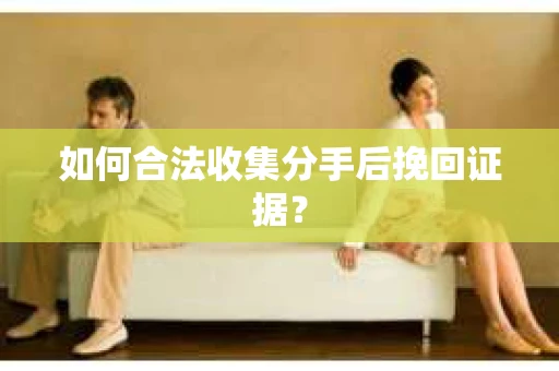 如何合法收集分手后挽回证据? 如何合法收集分手后挽回证据?