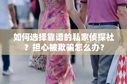 如何选择靠谱的私家侦探社？担心被欺骗怎么办？