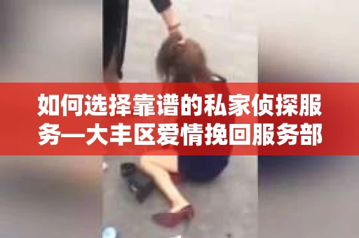如何选择靠谱的私家侦探服务—大丰区爱情挽回服务部选择指南