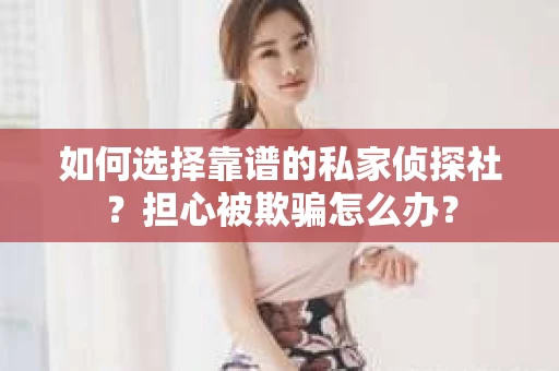 如何选择靠谱的私家侦探社?担心被欺骗怎么办? 如何选择靠谱的私家侦探社?担心被欺骗怎么办?