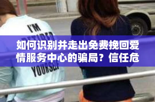 如何识别并走出免费挽回爱情服务中心的骗局？信任危机解决方案