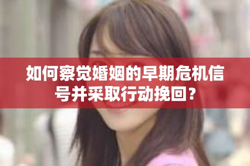 如何察觉婚姻的早期危机信号并采取行动挽回？