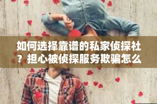 如何选择靠谱的私家侦探社？担心被侦探服务欺骗怎么办？