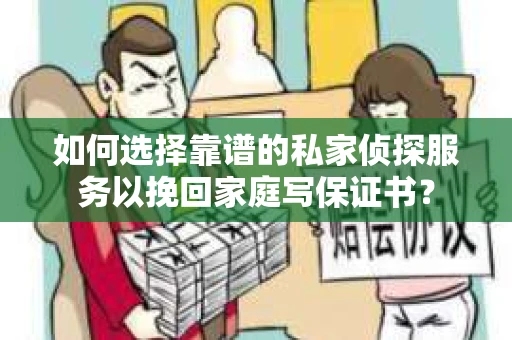 如何选择靠谱的私家侦探服务以挽回家庭写保证书? 如何选择靠谱的私家侦探服务以挽回家庭写保证书?