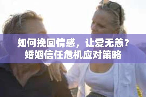 如何挽回情感，让爱无恙？婚姻信任危机应对策略